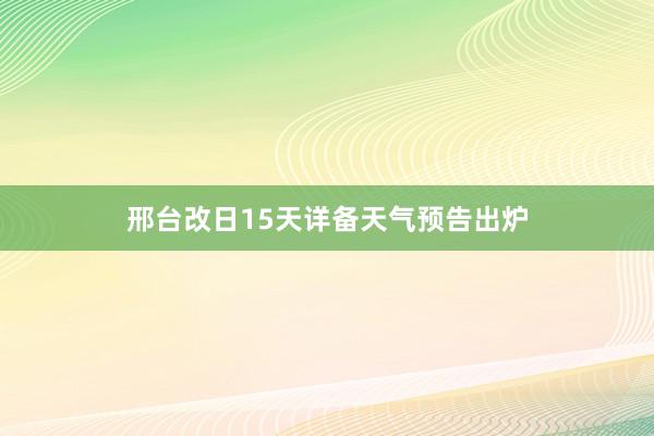 邢台改日15天详备天气预告出炉