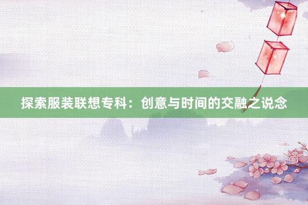 探索服装联想专科：创意与时间的交融之说念